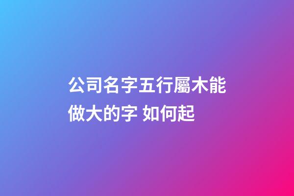 公司名字五行屬木能做大的字 如何起